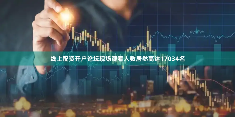 线上配资开户论坛现场观看人数居然高达17034名