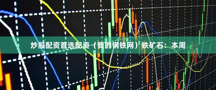 炒股配资首选配资（我的钢铁网）　　铁矿石：本周