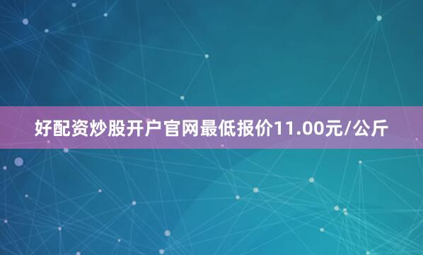 好配资炒股开户官网最低报价11.00元/公斤