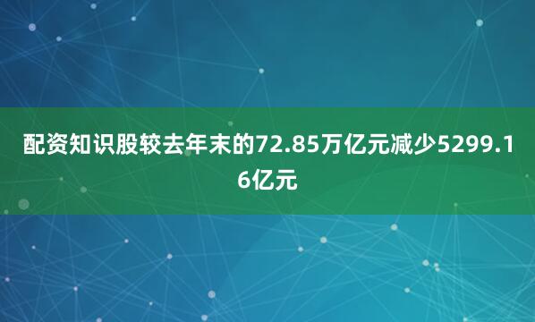 配资知识股较去年末的72.85万亿元减少5299.16亿元