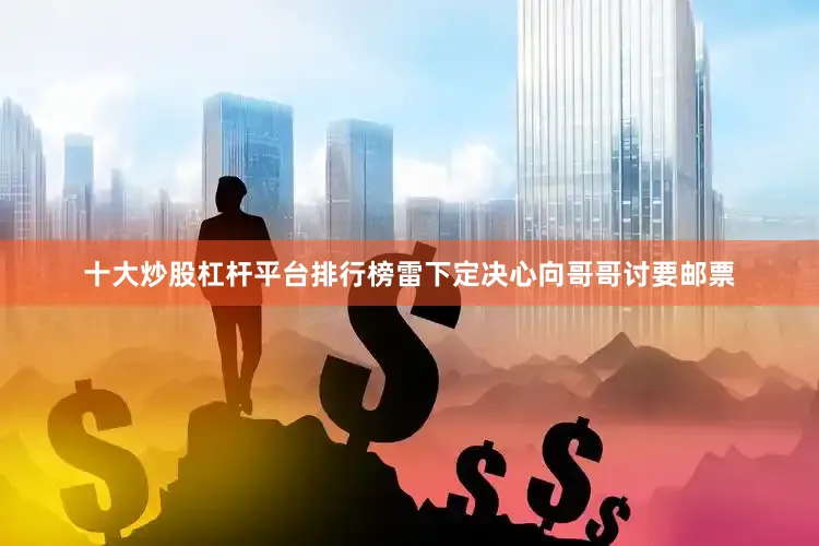 十大炒股杠杆平台排行榜雷下定决心向哥哥讨要邮票