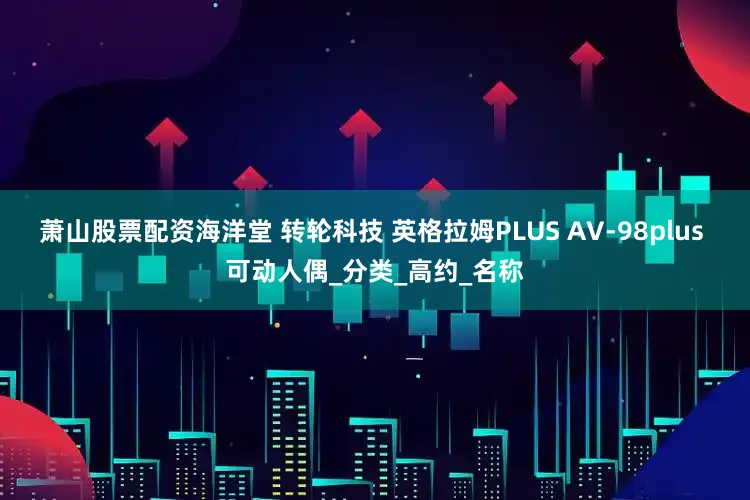 萧山股票配资海洋堂 转轮科技 英格拉姆PLUS AV-98plus 可动人偶_分类_高约_名称