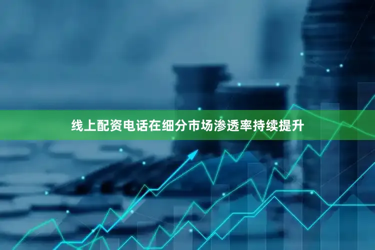 线上配资电话在细分市场渗透率持续提升