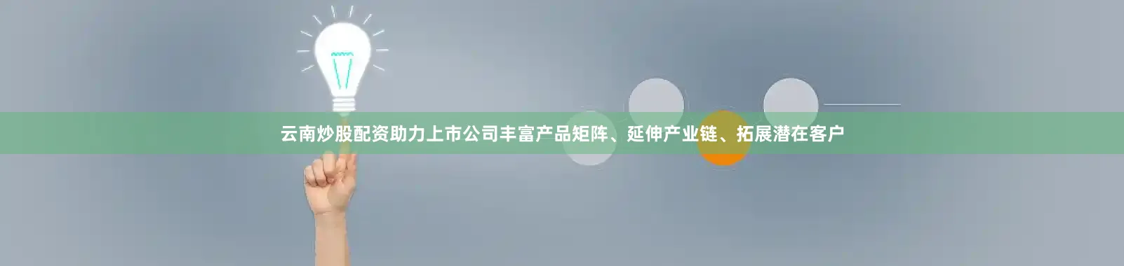 云南炒股配资助力上市公司丰富产品矩阵、延伸产业链、拓展潜在客户