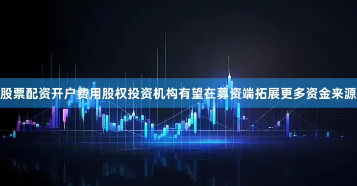 股票配资开户费用股权投资机构有望在募资端拓展更多资金来源