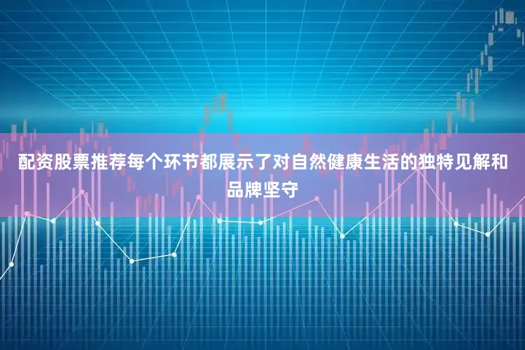 配资股票推荐每个环节都展示了对自然健康生活的独特见解和品牌坚守