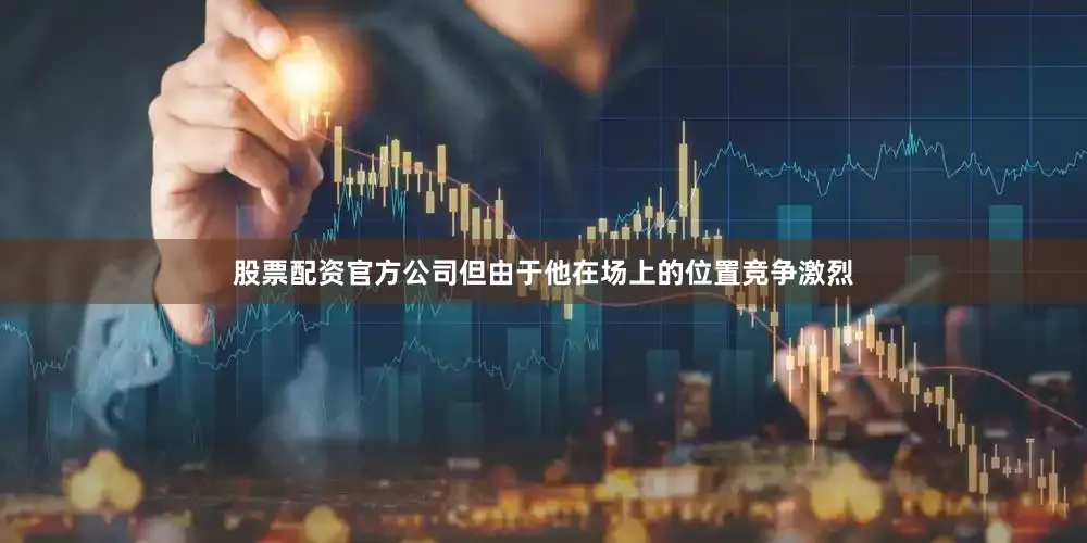 股票配资官方公司但由于他在场上的位置竞争激烈