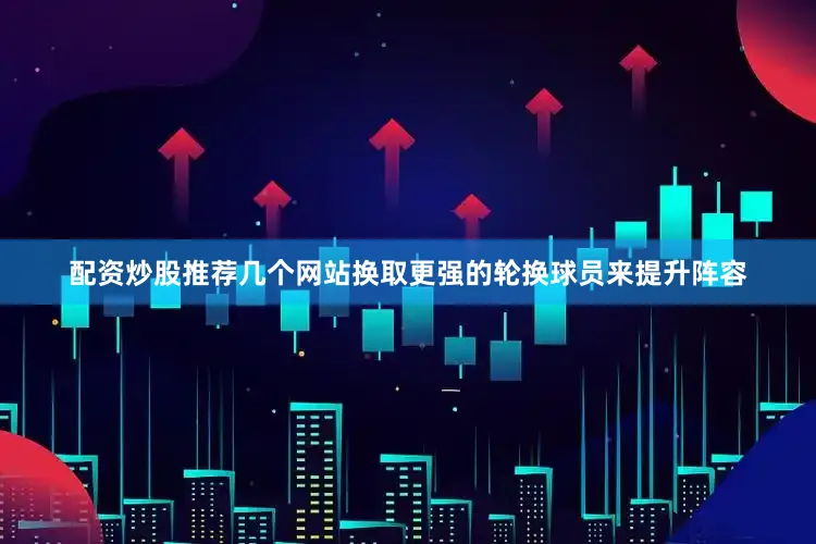 配资炒股推荐几个网站换取更强的轮换球员来提升阵容