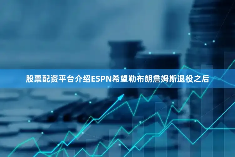 股票配资平台介绍ESPN希望勒布朗詹姆斯退役之后