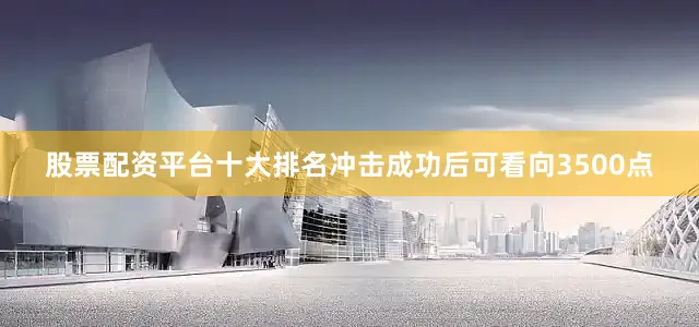 股票配资平台十大排名冲击成功后可看向3500点