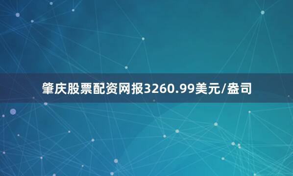 肇庆股票配资网报3260.99美元/盎司