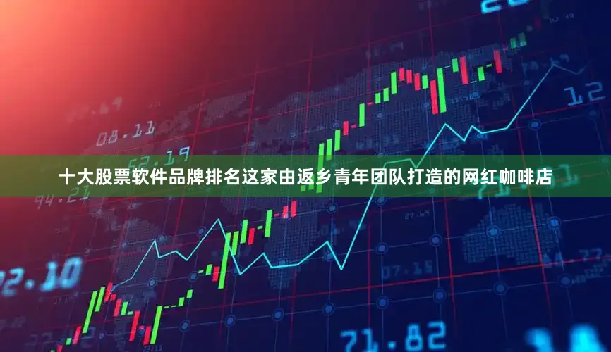 十大股票软件品牌排名这家由返乡青年团队打造的网红咖啡店