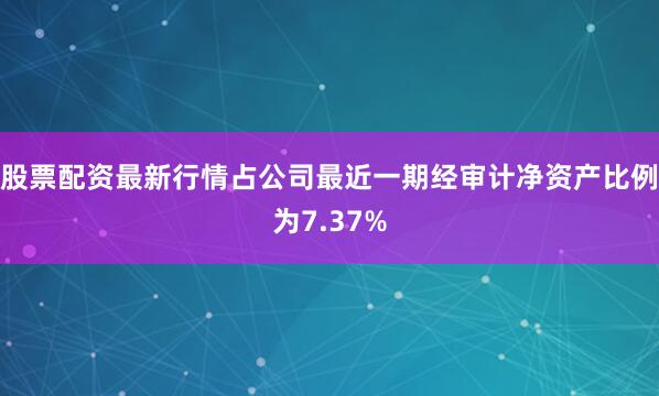 股票配资最新行情占公司最近一期经审计净资产比例为7.37%