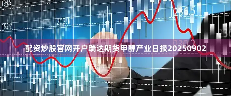 配资炒股官网开户瑞达期货甲醇产业日报20250902