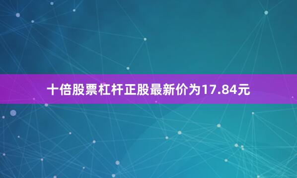 十倍股票杠杆正股最新价为17.84元