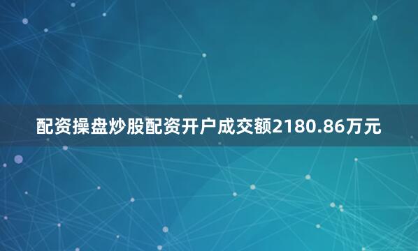 配资操盘炒股配资开户成交额2180.86万元