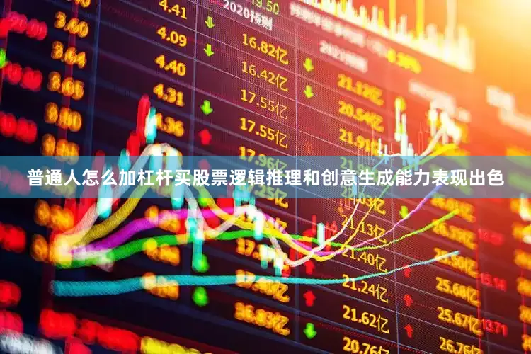 普通人怎么加杠杆买股票逻辑推理和创意生成能力表现出色