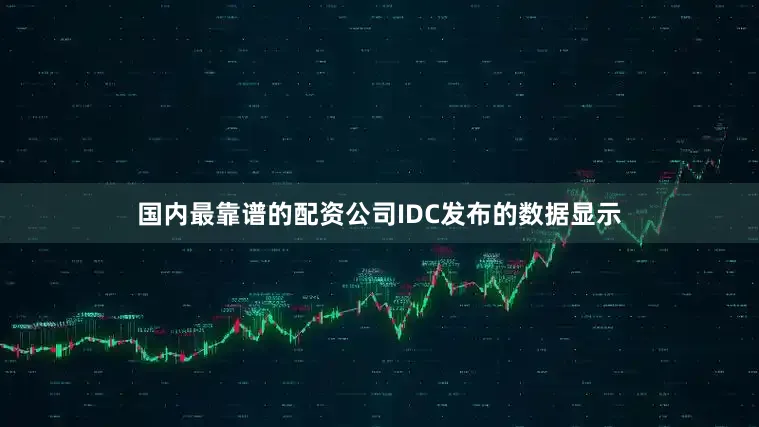 国内最靠谱的配资公司IDC发布的数据显示