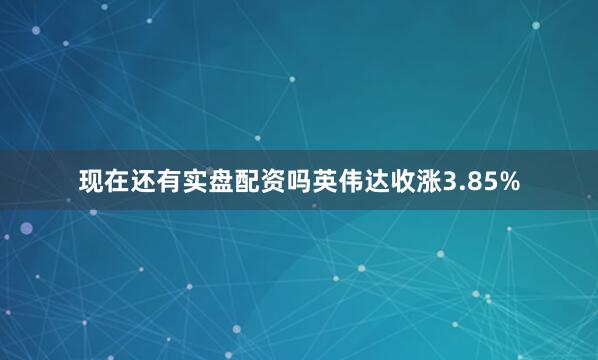 现在还有实盘配资吗英伟达收涨3.85%