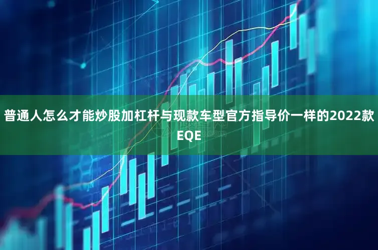 普通人怎么才能炒股加杠杆与现款车型官方指导价一样的2022款EQE