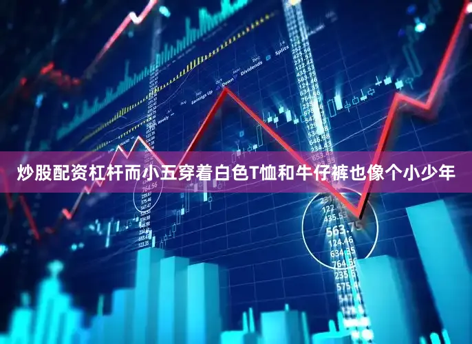 炒股配资杠杆而小五穿着白色T恤和牛仔裤也像个小少年