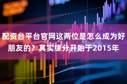 配资台平台官网这两位是怎么成为好朋友的？其实缘分开始于2015年